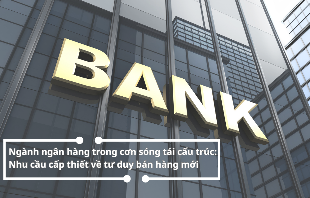 Ngành ngân hàng trong cơn sóng tái cấu trúc: Nhu cầu cấp thiết về tư duy bán hàng mới